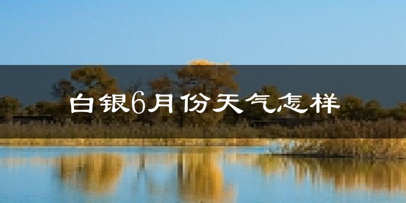 白银市6月份天气如何?很热吗?