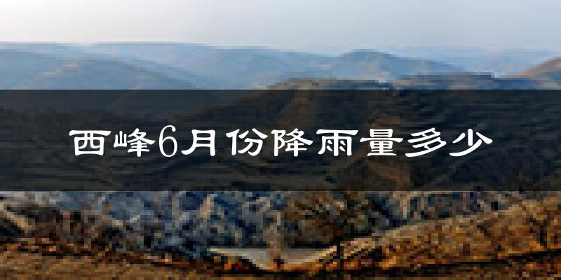西峰6月份降雨量多少?西峰六月下雨多吗?