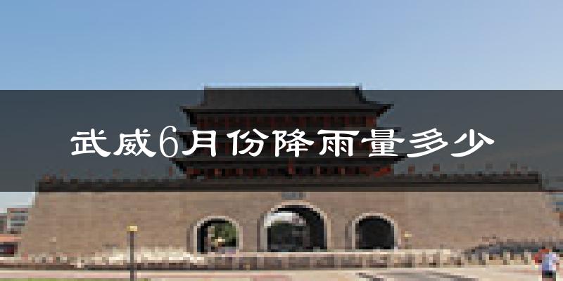 武威6月份降雨量多少?武威六月下雨多吗?