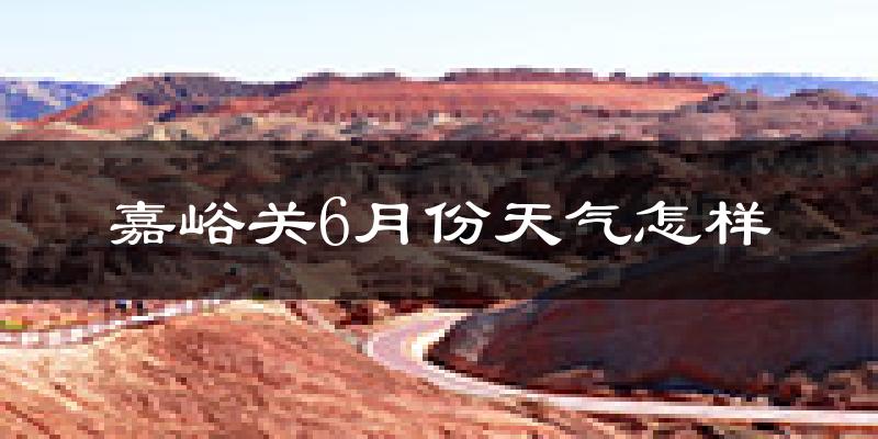 嘉峪关6月份天气如何?很热吗?