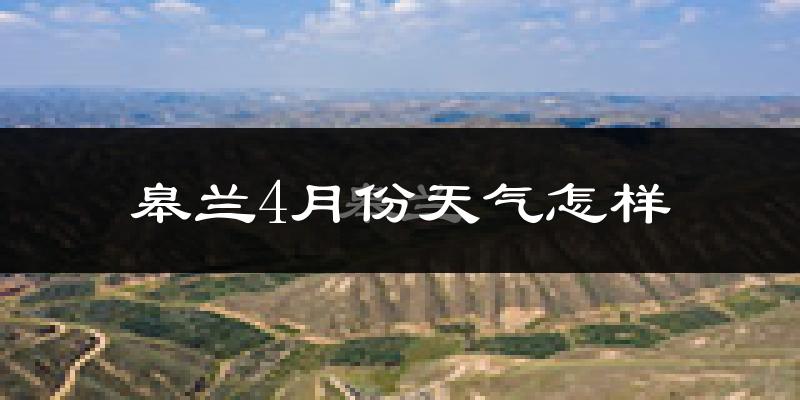 皋兰县4月份天气如何?冷热情况怎么样?
