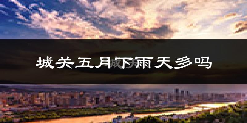 城关五月下雨天多吗?城关5月份降雨量多少?