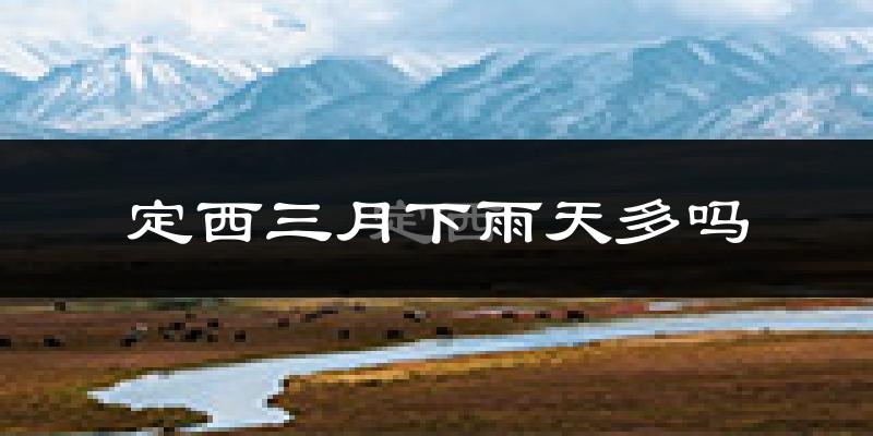 定西三月下雨天多吗?定西3月份降雨量多少?