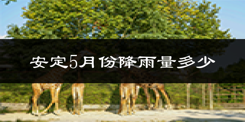 安定5月份降雨量多少?安定五月下雨多吗?