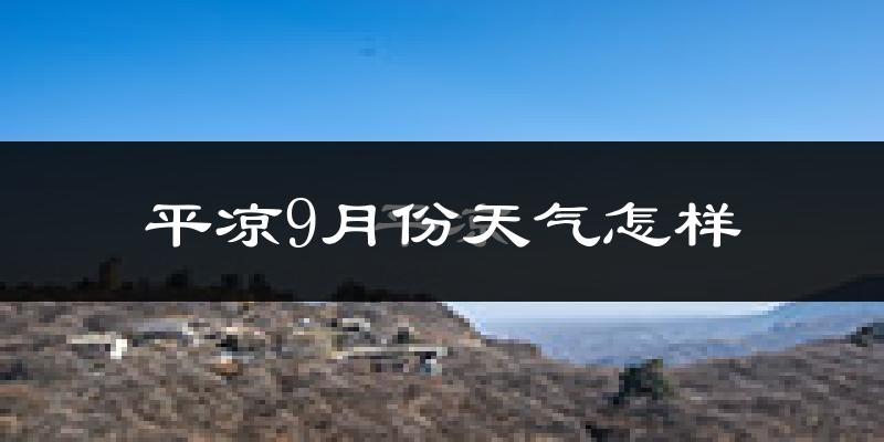 平凉9月份天气怎样?平凉九月热吗?