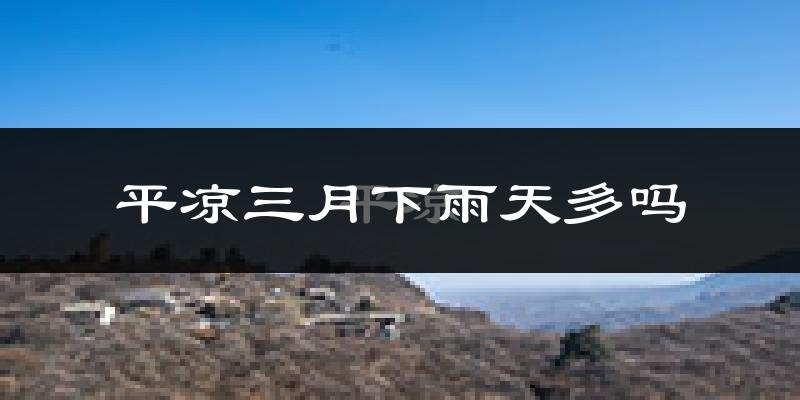 平凉三月下雨天多吗?平凉3月份降雨量多少?