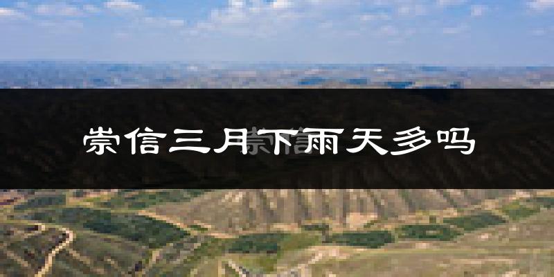 崇信三月下雨天多吗?崇信3月份降雨量多少?