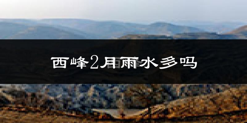 西峰2月雨水多吗?