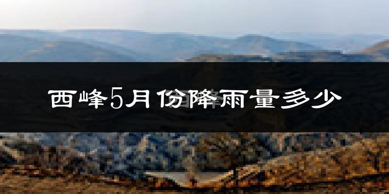 西峰5月份降雨量多少?西峰五月下雨多吗?