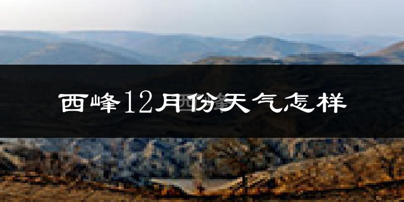西峰12月份天气怎样?西峰十二月冷不冷?