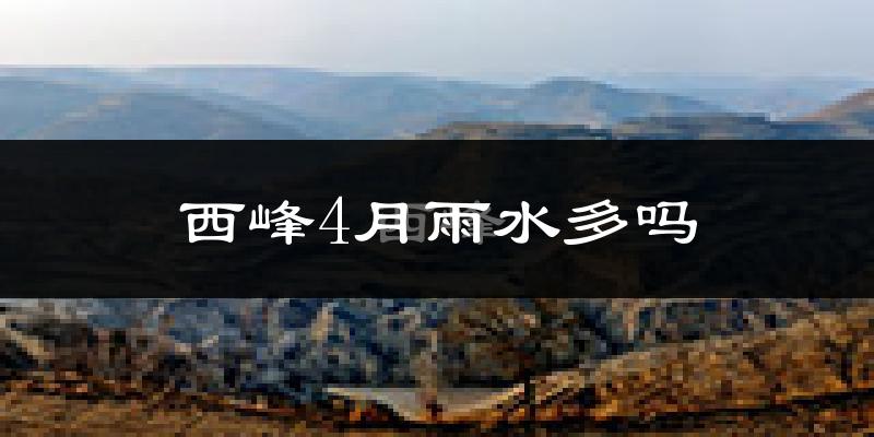 西峰4月雨水多吗?