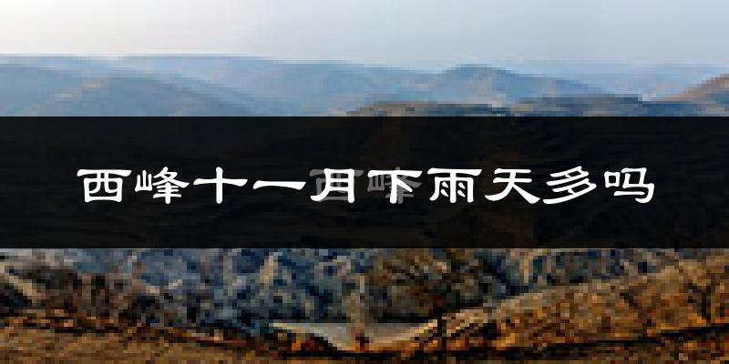 西峰十一月下雨天多吗?西峰11月份降雨量多少?