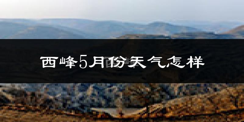 西峰5月份天气怎样?西峰五月冷不冷?