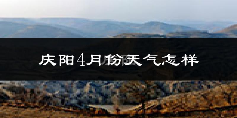 庆阳市4月份天气如何?冷热情况怎么样?