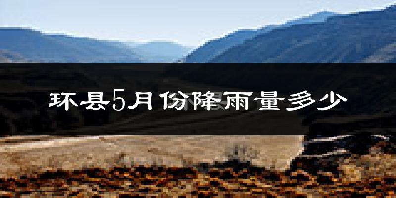 环县5月份降雨量多少?环县五月下雨多吗?