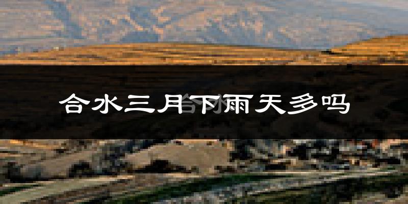 合水三月下雨天多吗?合水3月份降雨量多少?