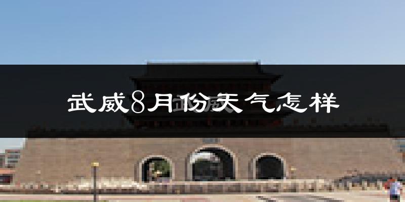 武威市8月份天气如何?很热吗?