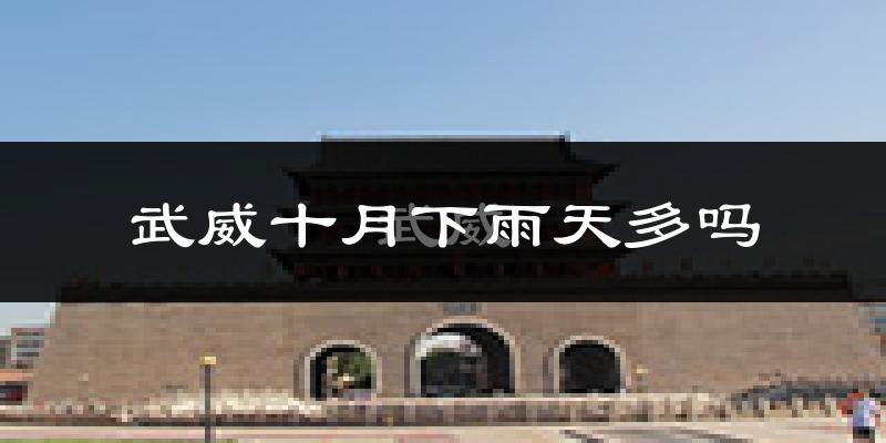 武威十月下雨天多吗?武威10月份降雨量多少?