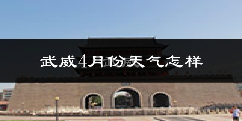 武威市4月份天气如何?冷热情况怎么样?