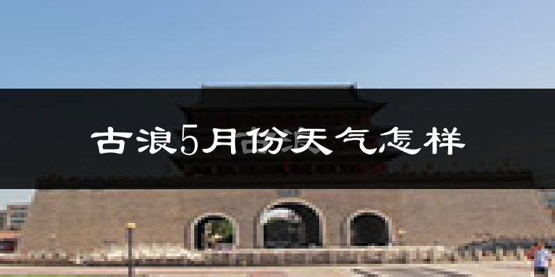 古浪县5月份天气如何?很冷吗?