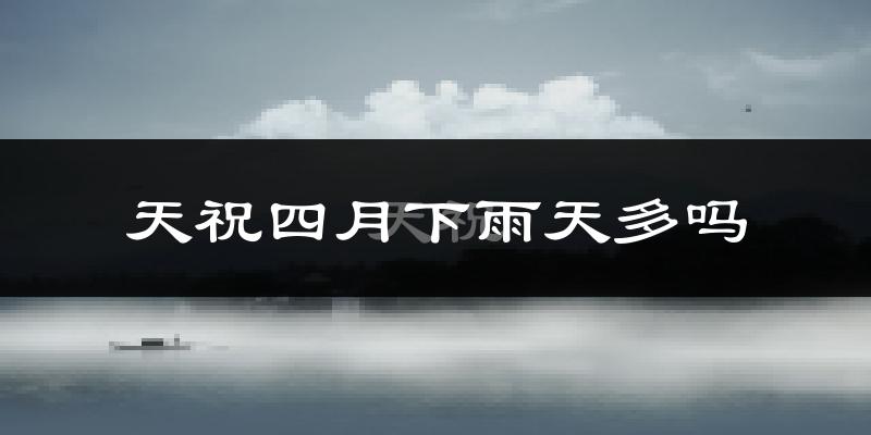 天祝四月下雨天多吗?天祝4月份降雨量多少?