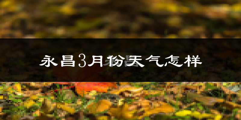 永昌县3月份天气如何?很冷吗?