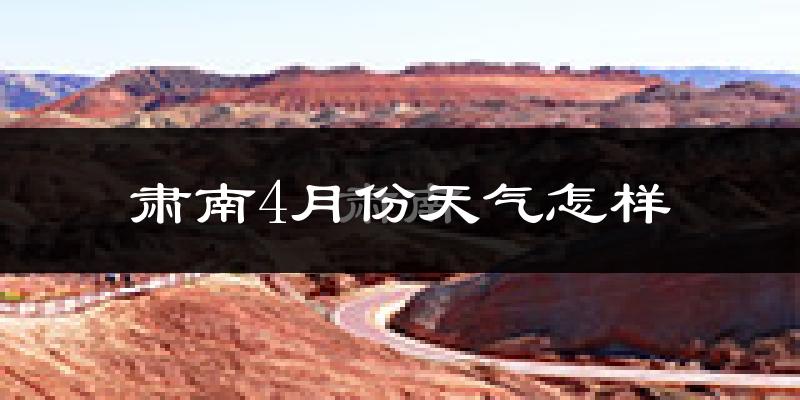 肃南裕固族自治县4月份天气如何?冷吗?