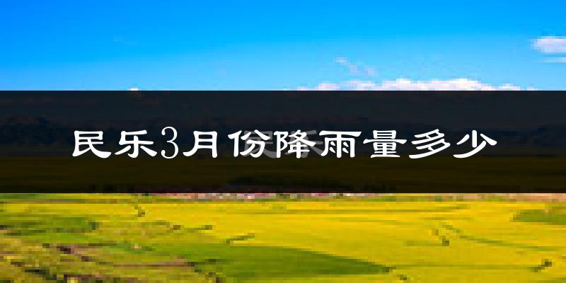 民乐3月份降雨量多少?民乐三月下雨多吗?