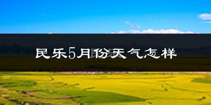 民乐县5月份天气如何?很冷吗?