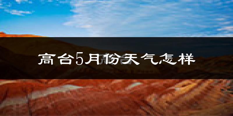 高台县5月份天气如何?很热吗?