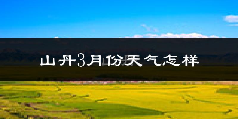 山丹县3月份天气如何?冷吗?