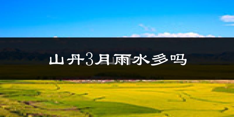 山丹3月雨水多吗?