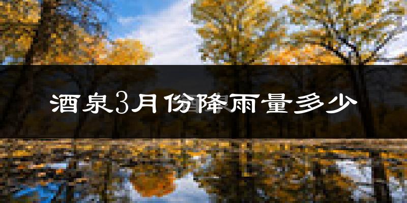 酒泉3月份降雨量多少?酒泉三月下雨多吗?
