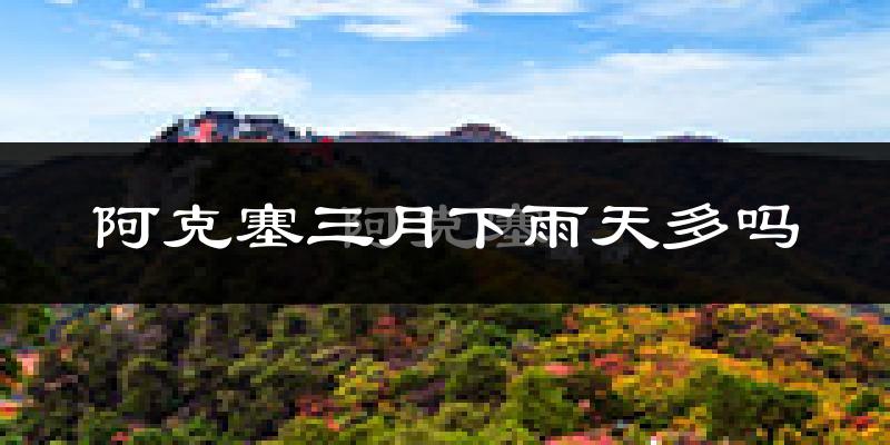 阿克塞三月下雨天多吗?阿克塞3月份降雨量多少?
