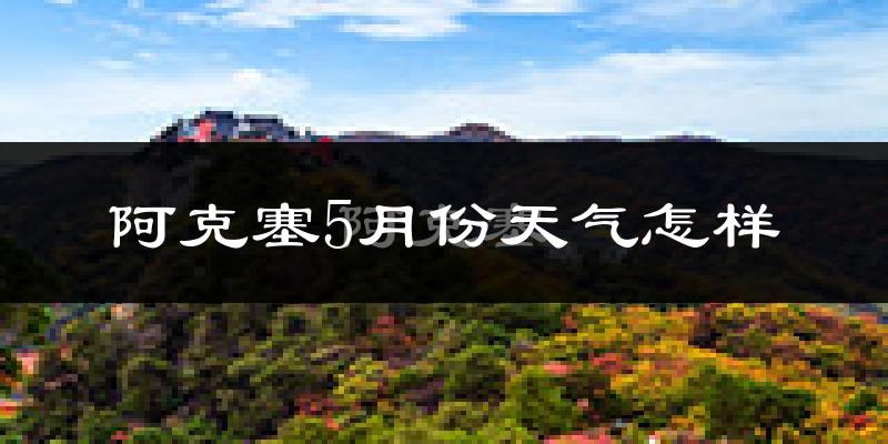 阿克塞哈萨克族自治县5月份天气如何?很热吗?