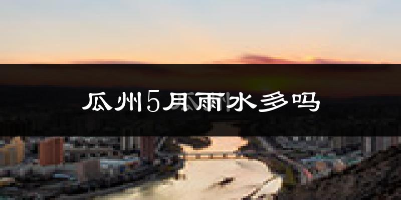 瓜州5月雨水多吗?