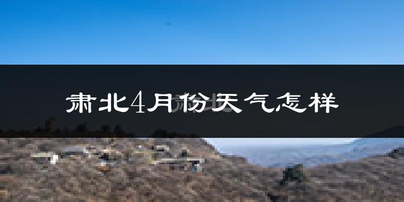 肃北蒙古族自治县4月份天气如何?冷吗?