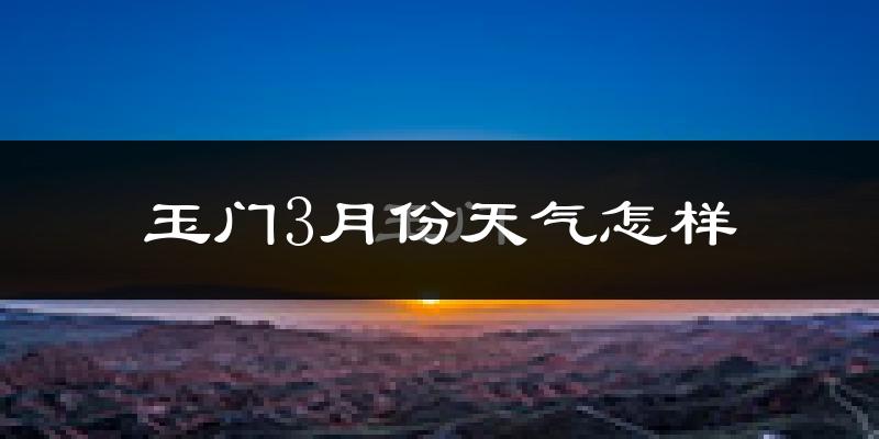 玉门市3月份天气如何?天气冷热情况分析