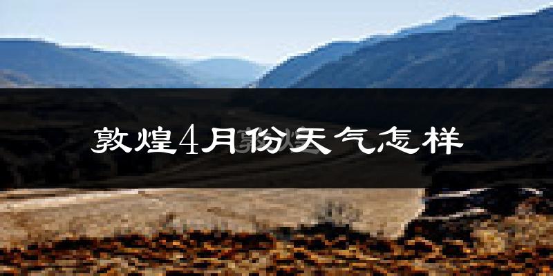 敦煌市4月份天气如何?冷热情况怎么样?