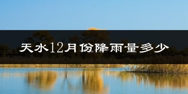 天水12月份降雨量多少?天水十二月下雨多吗?