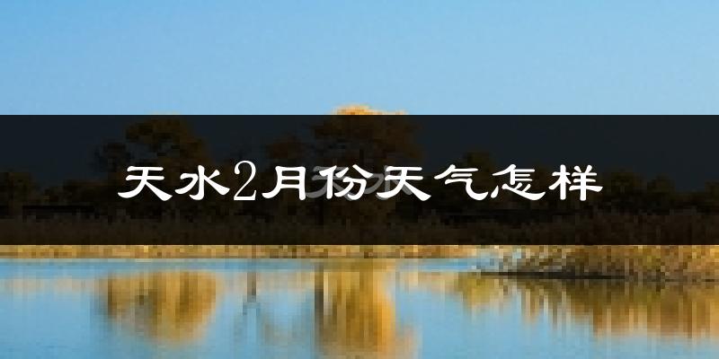 天水市2月份天气如何?冷吗?过去两年2月天气数据分析