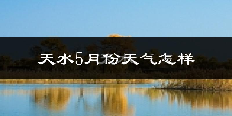 天水市5月份天气如何?很热吗?