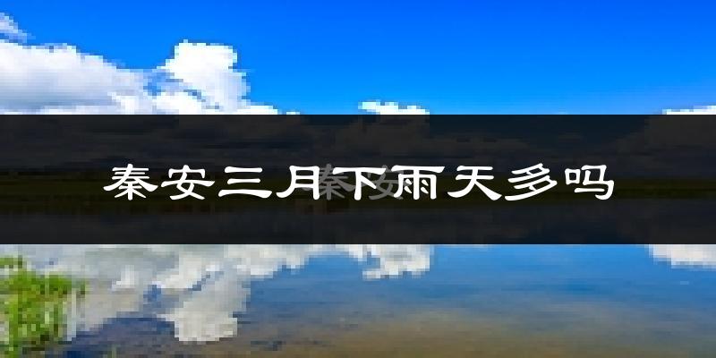 秦安三月下雨天多吗?秦安3月份降雨量多少?