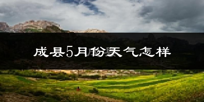 成县5月份天气如何?很热吗?