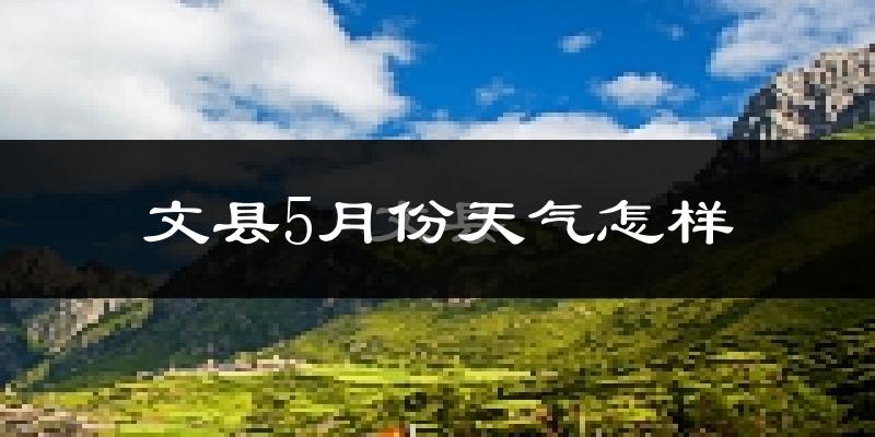 文县5月份天气如何?很热吗?