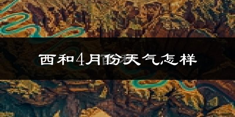 西和县4月份天气如何?冷热情况怎么样?