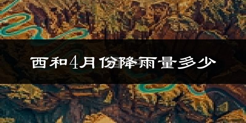 西和4月份降雨量多少?西和四月下雨多吗?