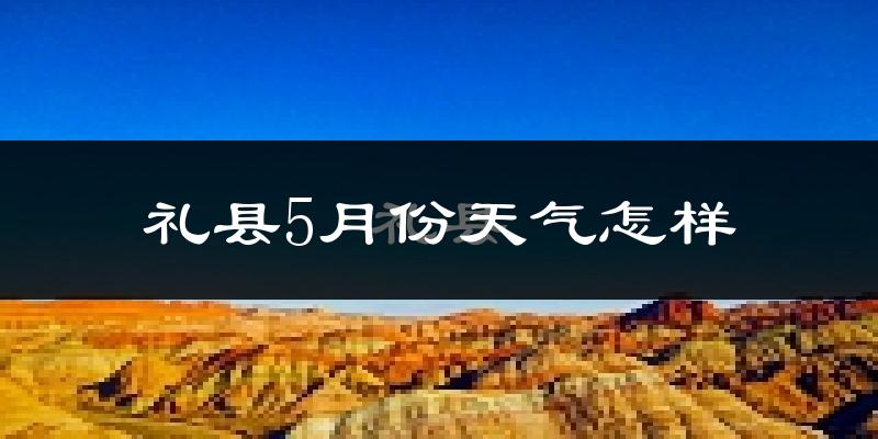 礼县5月份天气如何?很热吗?
