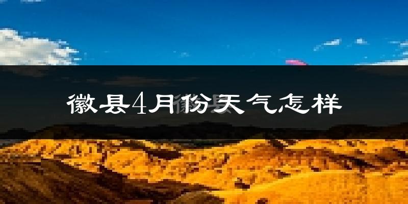 徽县4月份天气如何?冷热情况怎么样?