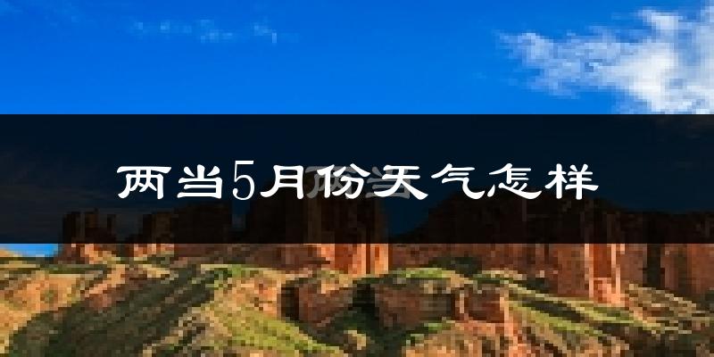 两当县5月份天气如何?很热吗?